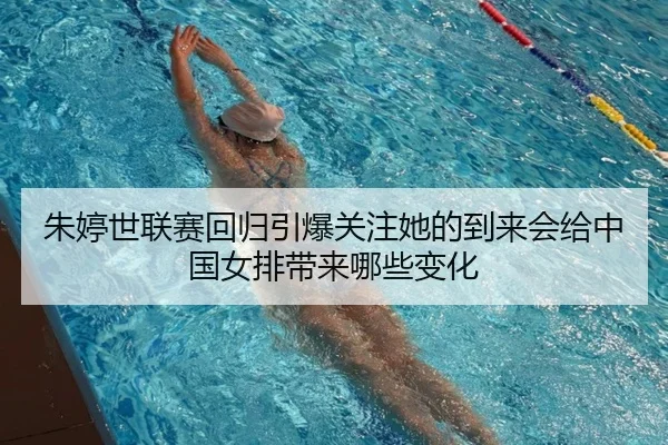 朱婷世联赛回归引爆关注她的到来会给中国女排带来哪些变化